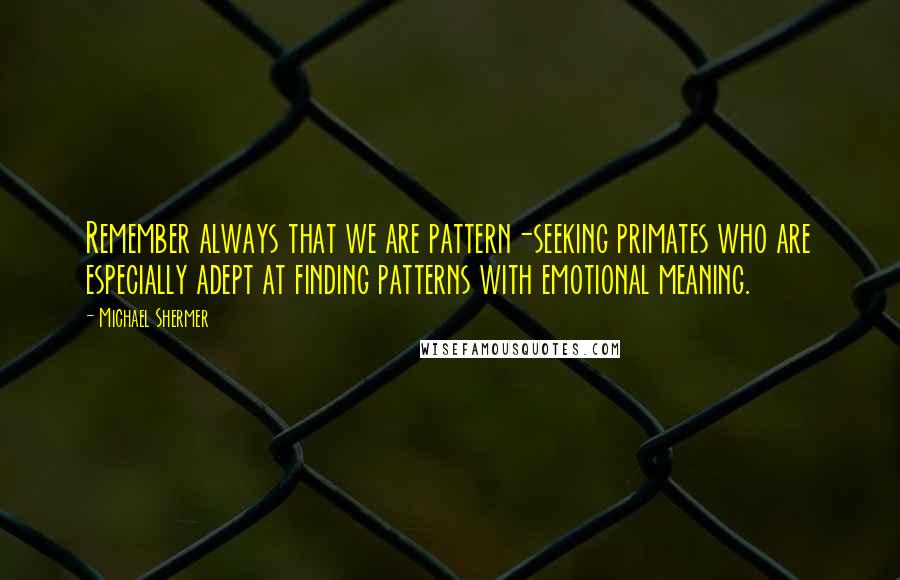 Michael Shermer Quotes: Remember always that we are pattern-seeking primates who are especially adept at finding patterns with emotional meaning.