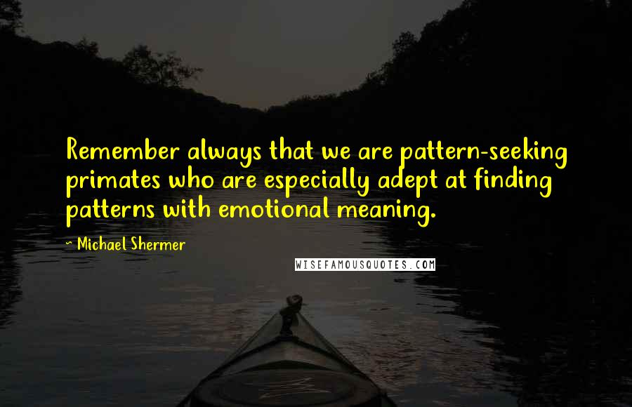 Michael Shermer Quotes: Remember always that we are pattern-seeking primates who are especially adept at finding patterns with emotional meaning.