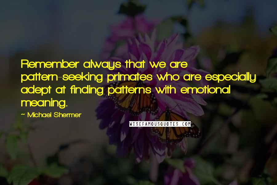 Michael Shermer Quotes: Remember always that we are pattern-seeking primates who are especially adept at finding patterns with emotional meaning.