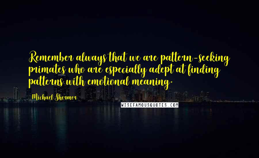 Michael Shermer Quotes: Remember always that we are pattern-seeking primates who are especially adept at finding patterns with emotional meaning.