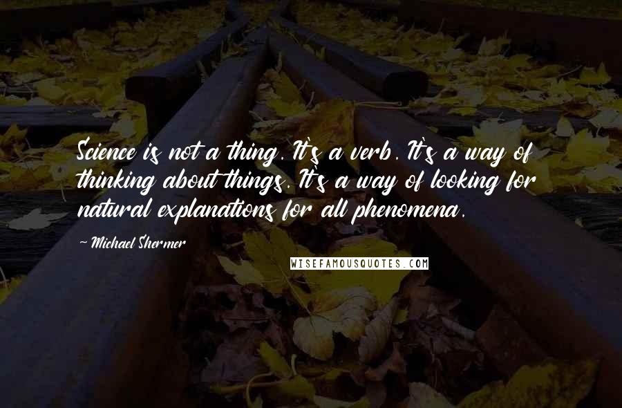 Michael Shermer Quotes: Science is not a thing. It's a verb. It's a way of thinking about things. It's a way of looking for natural explanations for all phenomena.