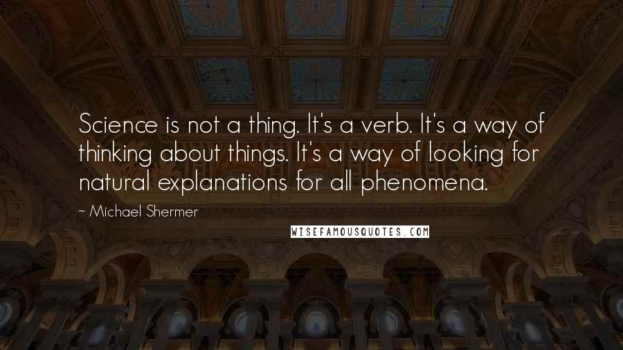 Michael Shermer Quotes: Science is not a thing. It's a verb. It's a way of thinking about things. It's a way of looking for natural explanations for all phenomena.