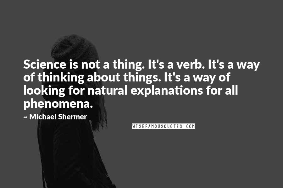 Michael Shermer Quotes: Science is not a thing. It's a verb. It's a way of thinking about things. It's a way of looking for natural explanations for all phenomena.