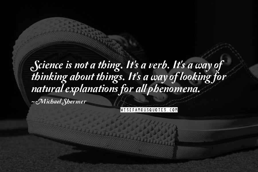 Michael Shermer Quotes: Science is not a thing. It's a verb. It's a way of thinking about things. It's a way of looking for natural explanations for all phenomena.