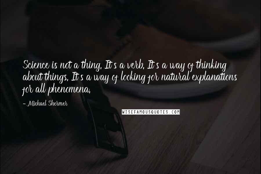 Michael Shermer Quotes: Science is not a thing. It's a verb. It's a way of thinking about things. It's a way of looking for natural explanations for all phenomena.