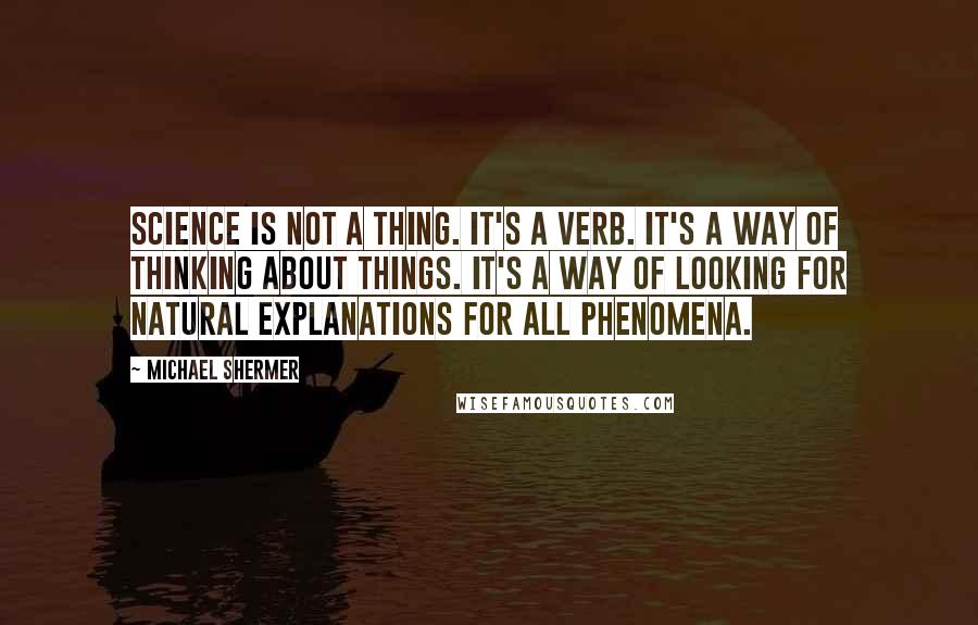 Michael Shermer Quotes: Science is not a thing. It's a verb. It's a way of thinking about things. It's a way of looking for natural explanations for all phenomena.