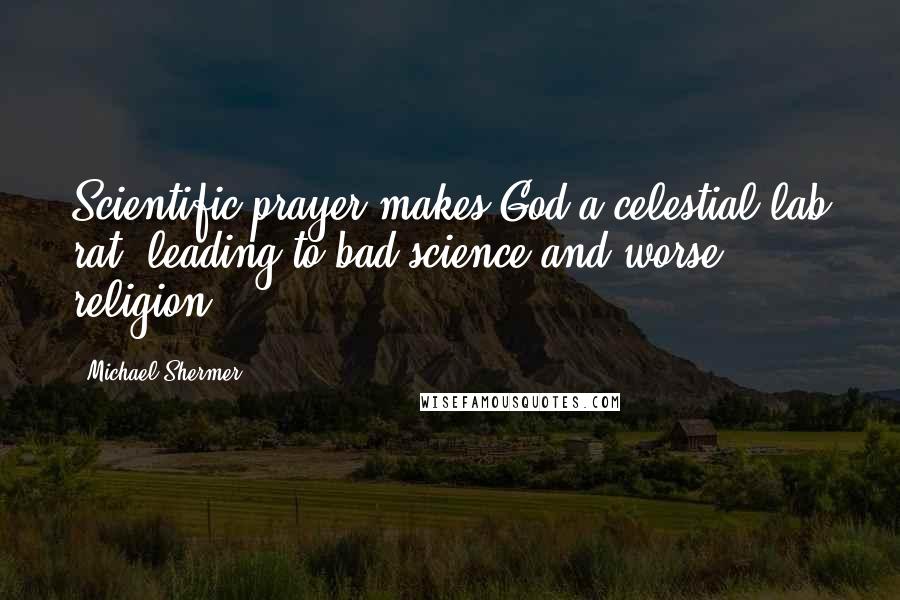 Michael Shermer Quotes: Scientific prayer makes God a celestial lab rat, leading to bad science and worse religion.