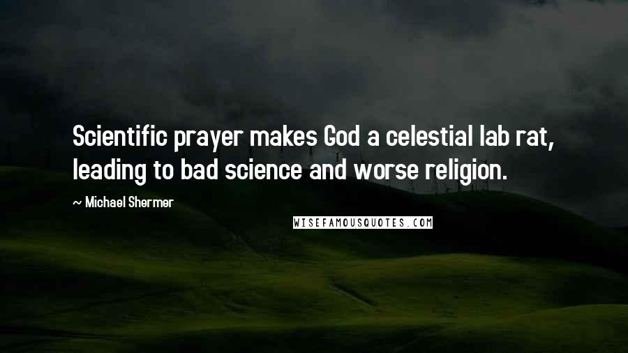 Michael Shermer Quotes: Scientific prayer makes God a celestial lab rat, leading to bad science and worse religion.