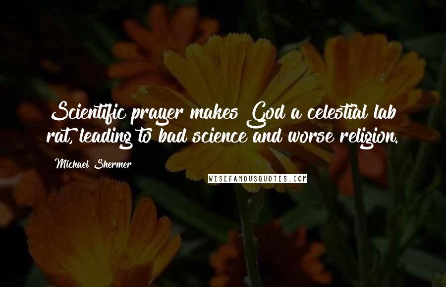 Michael Shermer Quotes: Scientific prayer makes God a celestial lab rat, leading to bad science and worse religion.