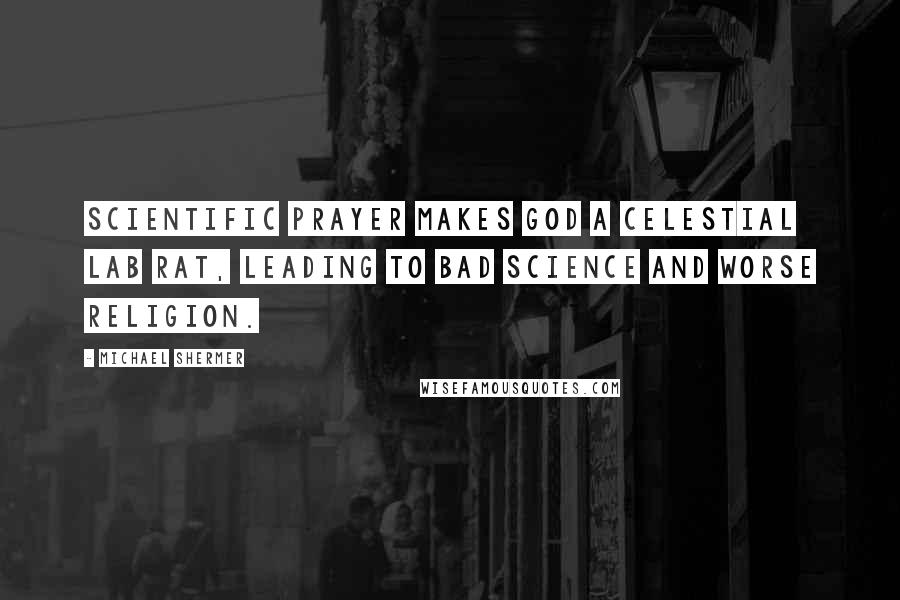 Michael Shermer Quotes: Scientific prayer makes God a celestial lab rat, leading to bad science and worse religion.