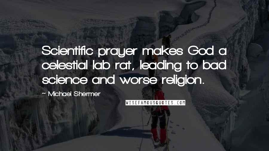 Michael Shermer Quotes: Scientific prayer makes God a celestial lab rat, leading to bad science and worse religion.