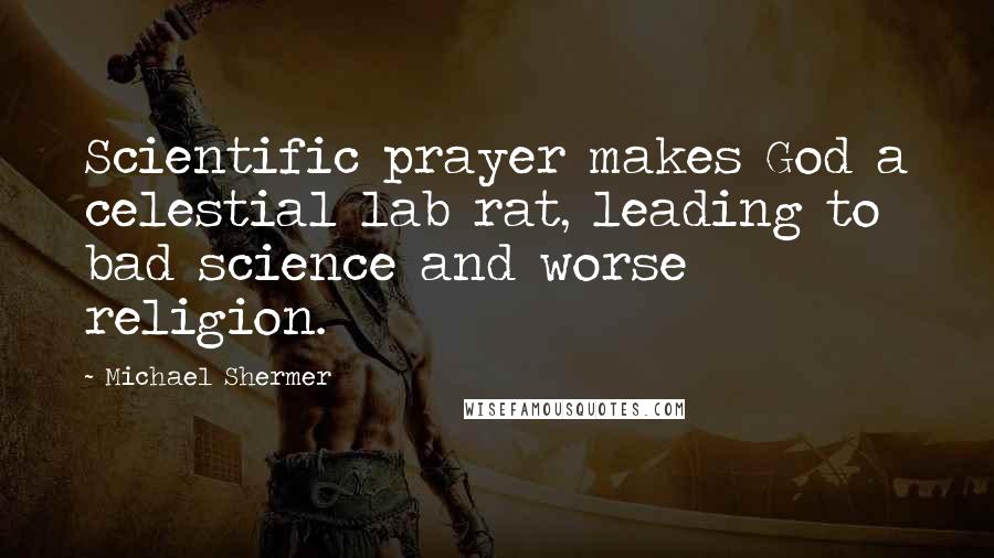 Michael Shermer Quotes: Scientific prayer makes God a celestial lab rat, leading to bad science and worse religion.