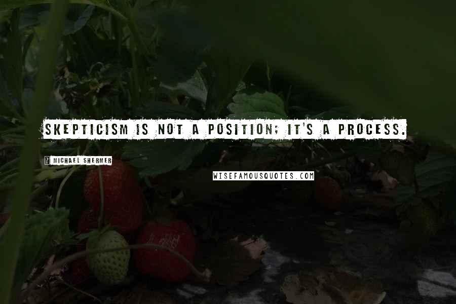 Michael Shermer Quotes: Skepticism is not a position; it's a process.