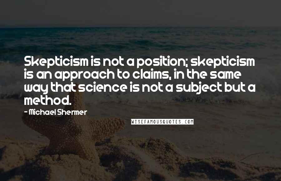 Michael Shermer Quotes: Skepticism is not a position; skepticism is an approach to claims, in the same way that science is not a subject but a method.