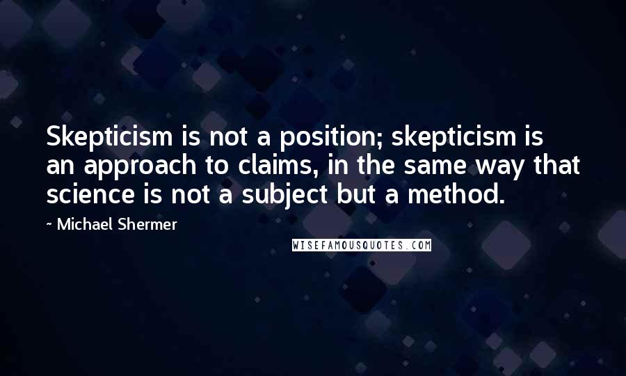 Michael Shermer Quotes: Skepticism is not a position; skepticism is an approach to claims, in the same way that science is not a subject but a method.