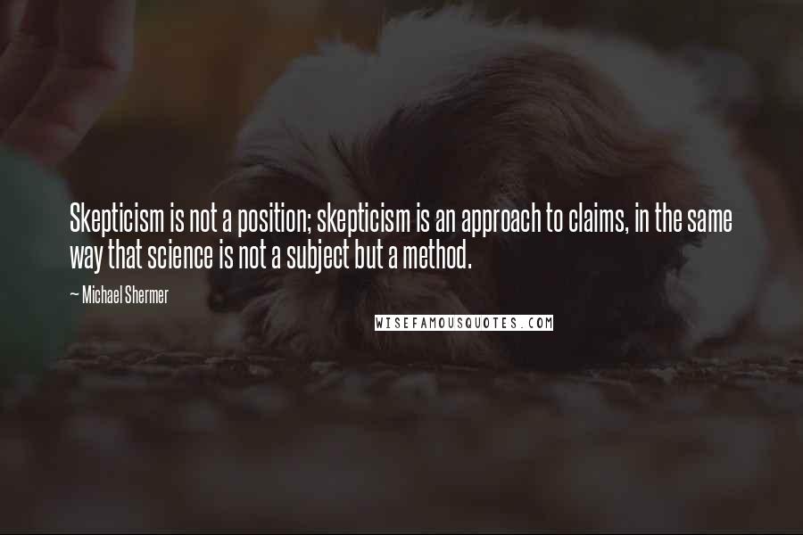 Michael Shermer Quotes: Skepticism is not a position; skepticism is an approach to claims, in the same way that science is not a subject but a method.