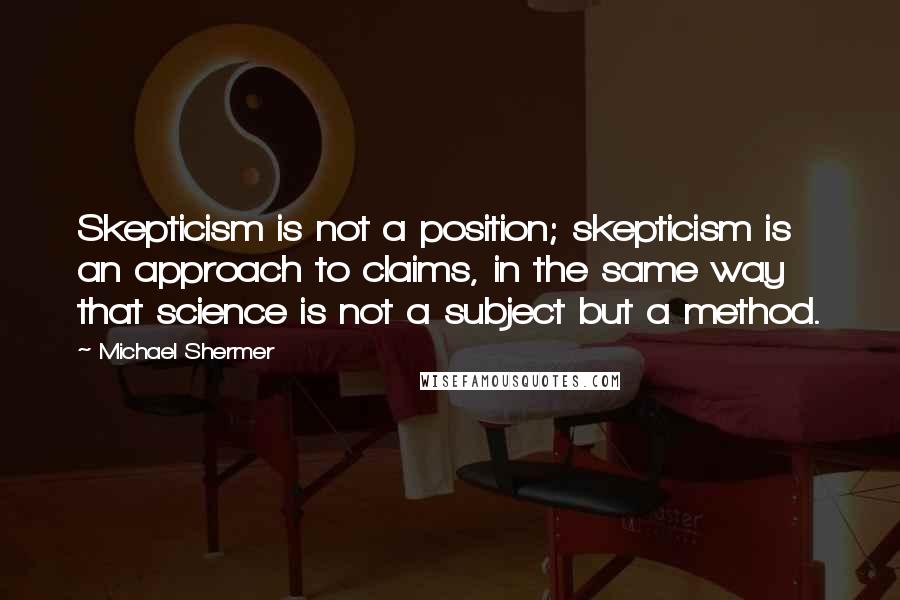 Michael Shermer Quotes: Skepticism is not a position; skepticism is an approach to claims, in the same way that science is not a subject but a method.