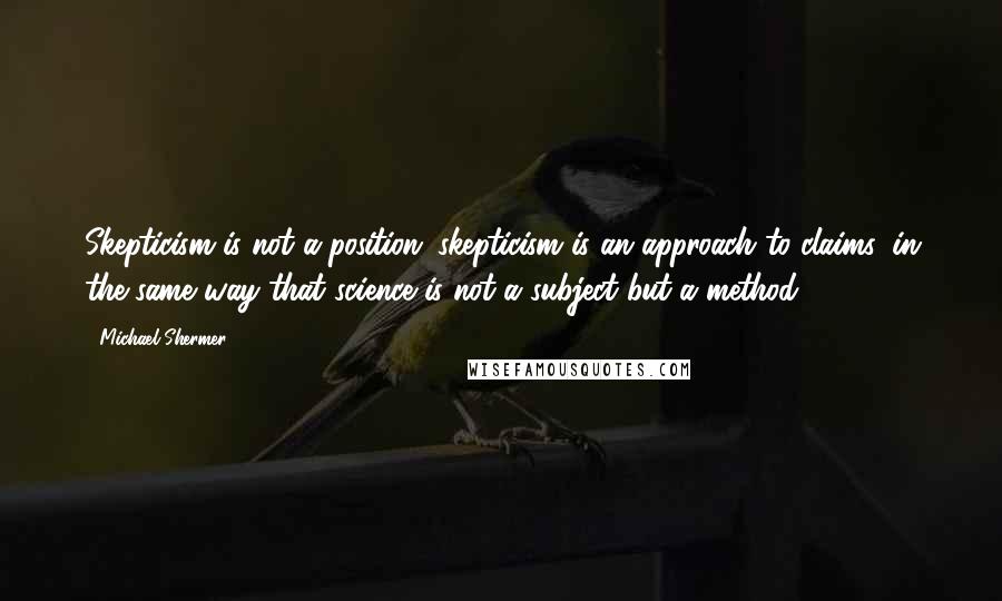 Michael Shermer Quotes: Skepticism is not a position; skepticism is an approach to claims, in the same way that science is not a subject but a method.