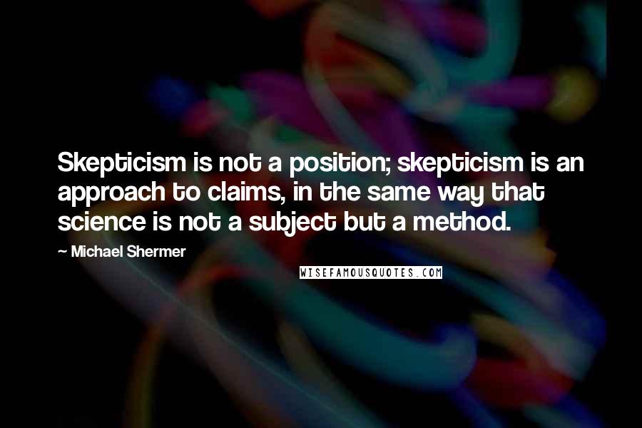 Michael Shermer Quotes: Skepticism is not a position; skepticism is an approach to claims, in the same way that science is not a subject but a method.