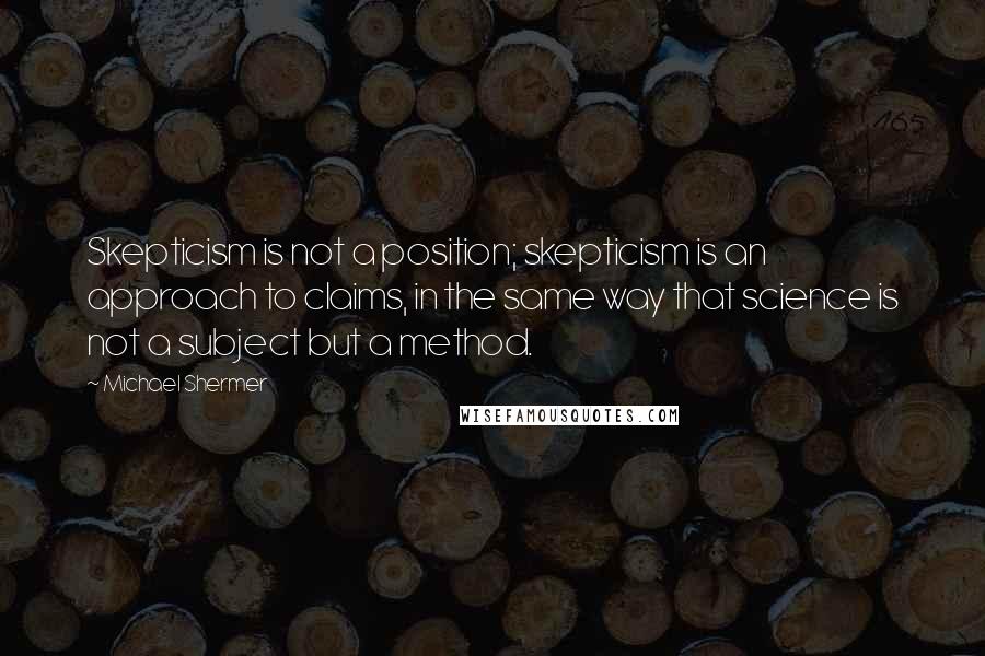 Michael Shermer Quotes: Skepticism is not a position; skepticism is an approach to claims, in the same way that science is not a subject but a method.