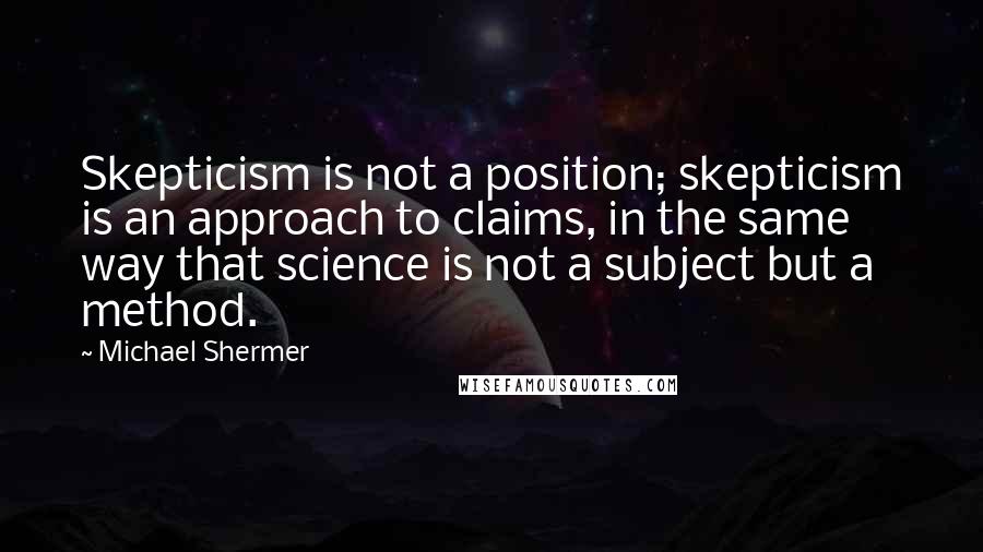 Michael Shermer Quotes: Skepticism is not a position; skepticism is an approach to claims, in the same way that science is not a subject but a method.