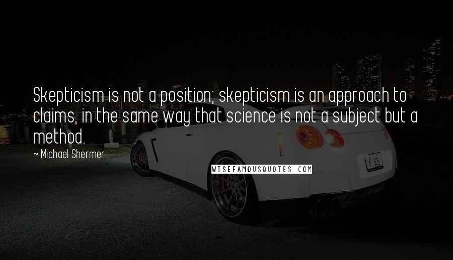 Michael Shermer Quotes: Skepticism is not a position; skepticism is an approach to claims, in the same way that science is not a subject but a method.