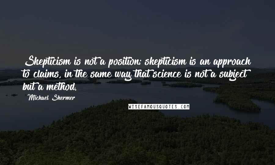 Michael Shermer Quotes: Skepticism is not a position; skepticism is an approach to claims, in the same way that science is not a subject but a method.