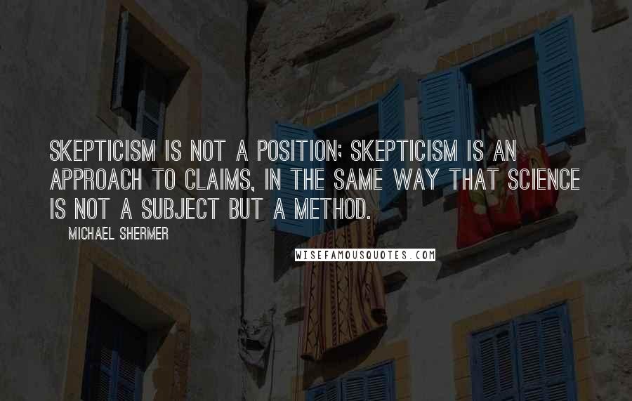 Michael Shermer Quotes: Skepticism is not a position; skepticism is an approach to claims, in the same way that science is not a subject but a method.