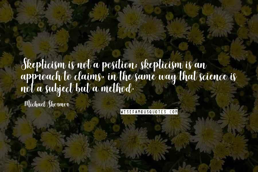 Michael Shermer Quotes: Skepticism is not a position; skepticism is an approach to claims, in the same way that science is not a subject but a method.