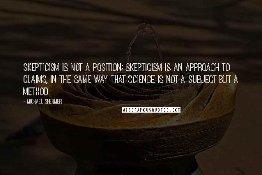 Michael Shermer Quotes: Skepticism is not a position; skepticism is an approach to claims, in the same way that science is not a subject but a method.