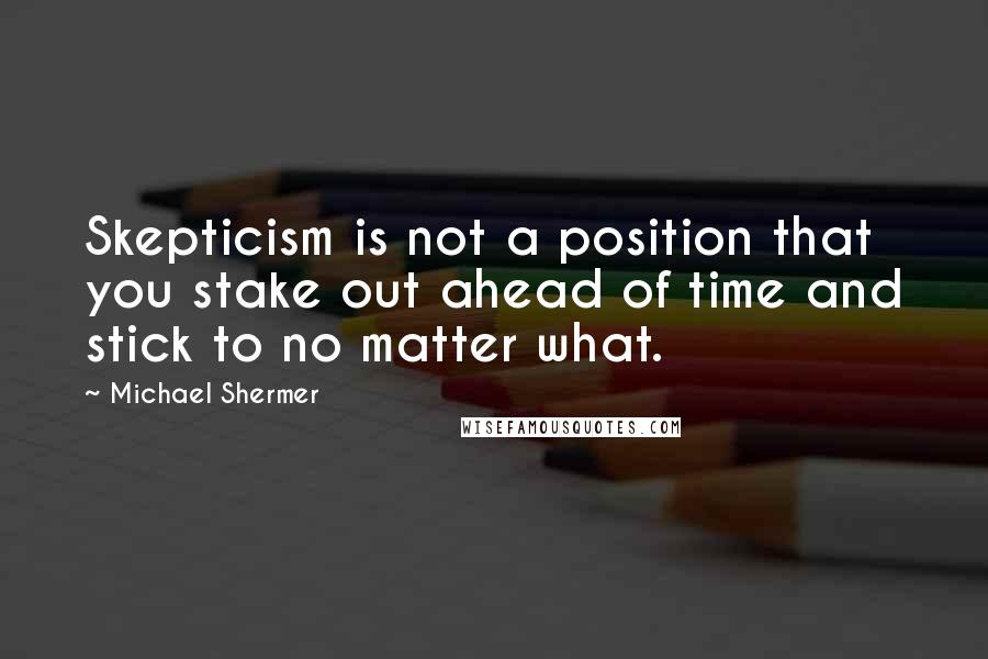 Michael Shermer Quotes: Skepticism is not a position that you stake out ahead of time and stick to no matter what.