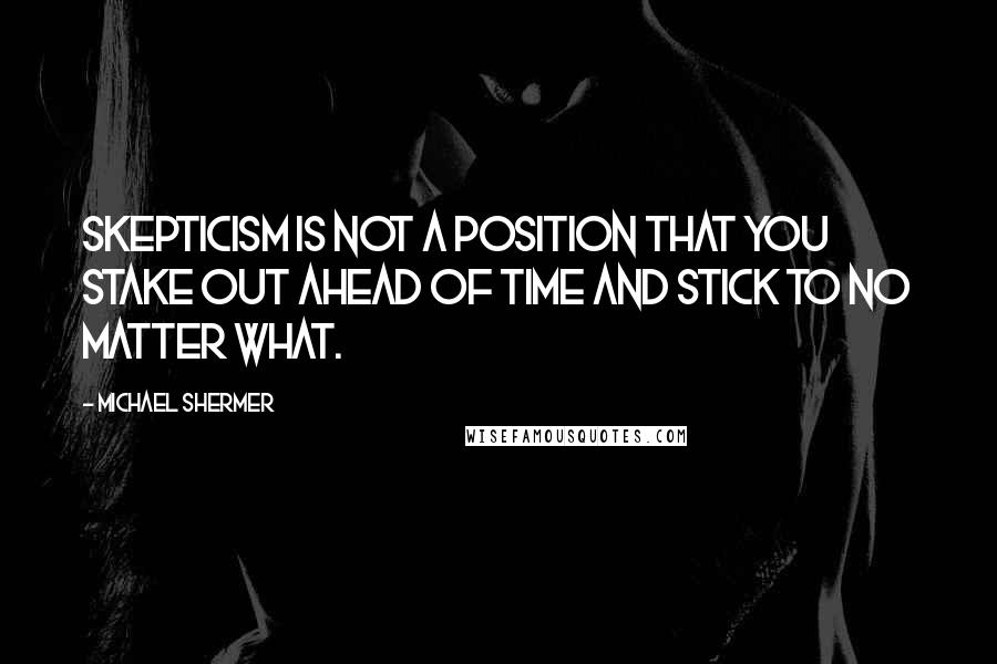 Michael Shermer Quotes: Skepticism is not a position that you stake out ahead of time and stick to no matter what.