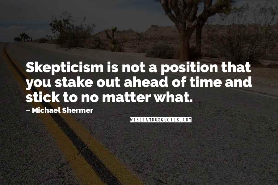 Michael Shermer Quotes: Skepticism is not a position that you stake out ahead of time and stick to no matter what.