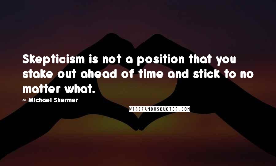 Michael Shermer Quotes: Skepticism is not a position that you stake out ahead of time and stick to no matter what.