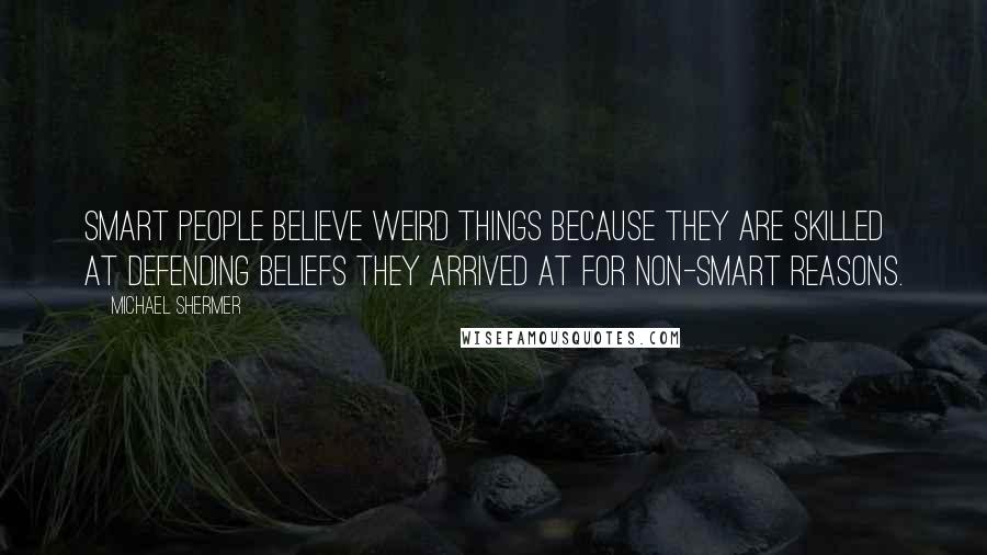 Michael Shermer Quotes: Smart people believe weird things because they are skilled at defending beliefs they arrived at for non-smart reasons.