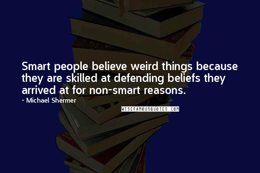 Michael Shermer Quotes: Smart people believe weird things because they are skilled at defending beliefs they arrived at for non-smart reasons.