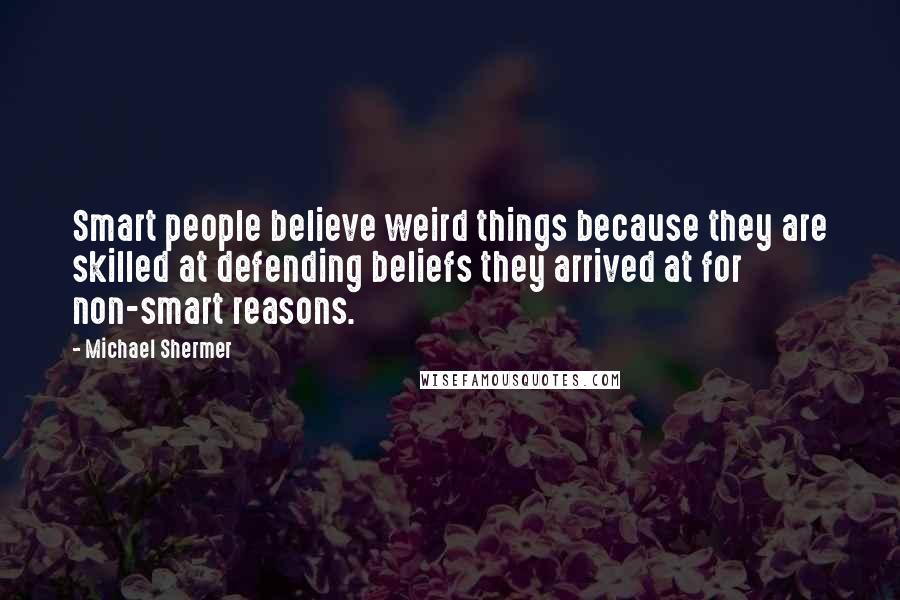 Michael Shermer Quotes: Smart people believe weird things because they are skilled at defending beliefs they arrived at for non-smart reasons.