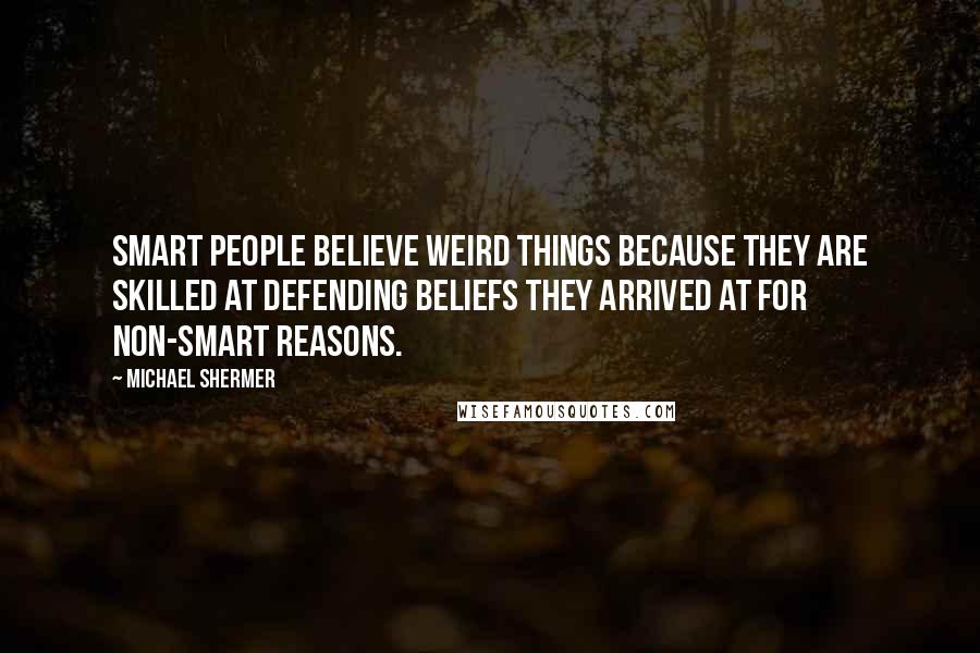 Michael Shermer Quotes: Smart people believe weird things because they are skilled at defending beliefs they arrived at for non-smart reasons.