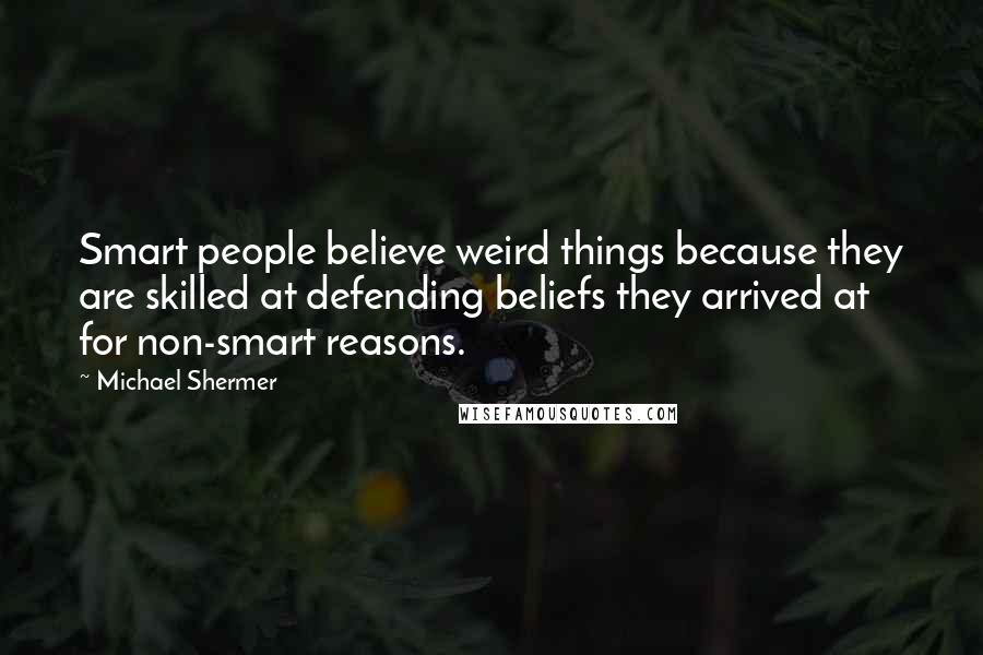 Michael Shermer Quotes: Smart people believe weird things because they are skilled at defending beliefs they arrived at for non-smart reasons.