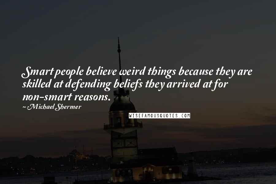 Michael Shermer Quotes: Smart people believe weird things because they are skilled at defending beliefs they arrived at for non-smart reasons.