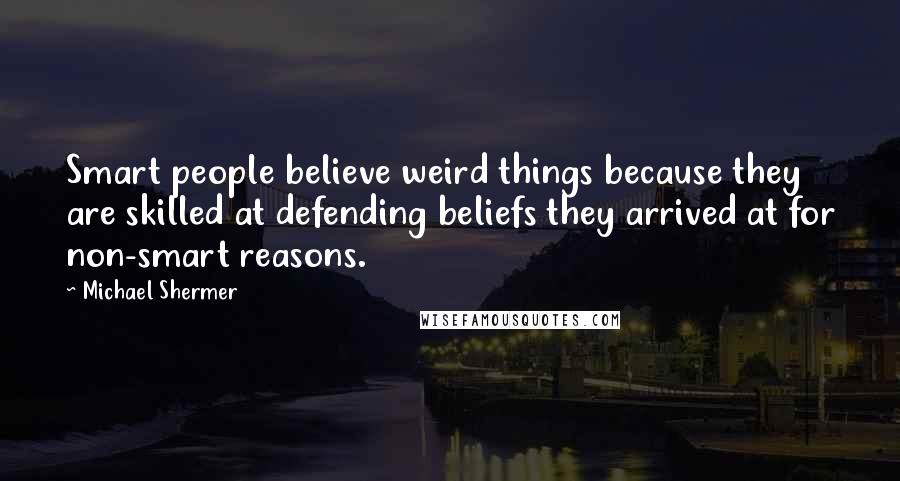 Michael Shermer Quotes: Smart people believe weird things because they are skilled at defending beliefs they arrived at for non-smart reasons.