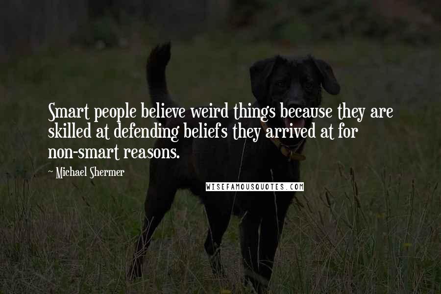 Michael Shermer Quotes: Smart people believe weird things because they are skilled at defending beliefs they arrived at for non-smart reasons.