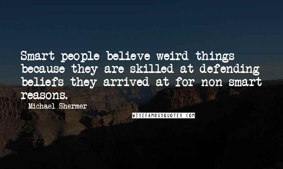 Michael Shermer Quotes: Smart people believe weird things because they are skilled at defending beliefs they arrived at for non-smart reasons.