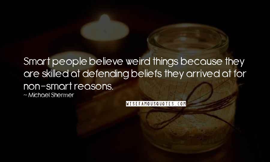 Michael Shermer Quotes: Smart people believe weird things because they are skilled at defending beliefs they arrived at for non-smart reasons.