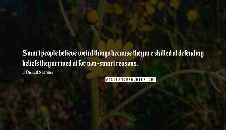 Michael Shermer Quotes: Smart people believe weird things because they are skilled at defending beliefs they arrived at for non-smart reasons.