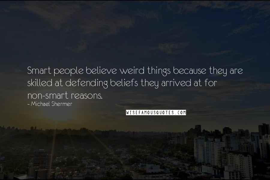 Michael Shermer Quotes: Smart people believe weird things because they are skilled at defending beliefs they arrived at for non-smart reasons.