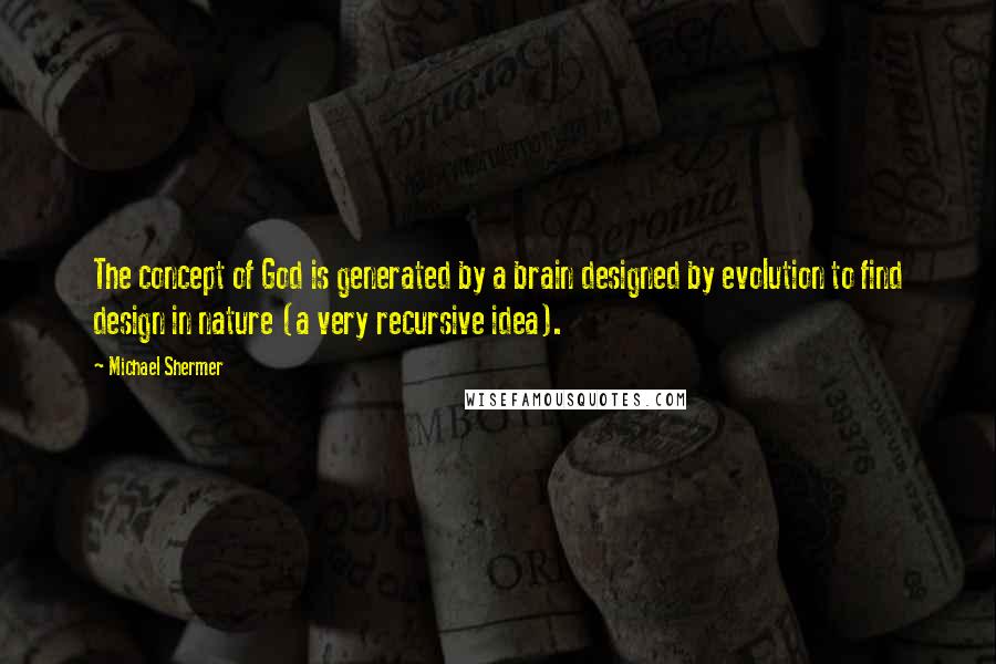 Michael Shermer Quotes: The concept of God is generated by a brain designed by evolution to find design in nature (a very recursive idea).