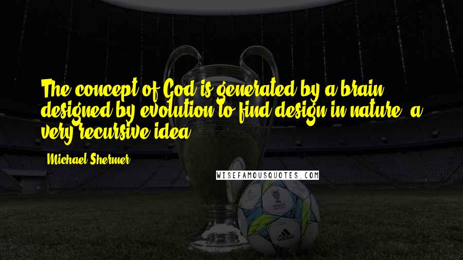 Michael Shermer Quotes: The concept of God is generated by a brain designed by evolution to find design in nature (a very recursive idea).