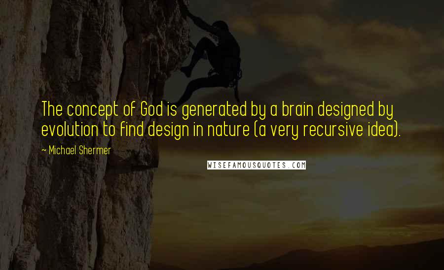 Michael Shermer Quotes: The concept of God is generated by a brain designed by evolution to find design in nature (a very recursive idea).