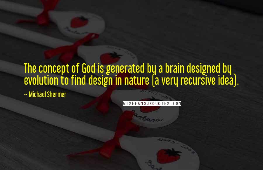 Michael Shermer Quotes: The concept of God is generated by a brain designed by evolution to find design in nature (a very recursive idea).